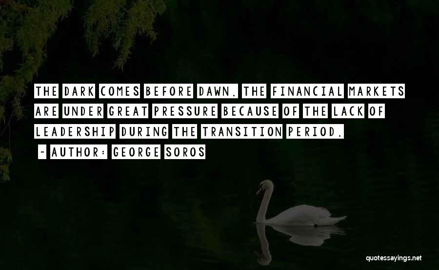 George Soros Quotes: The Dark Comes Before Dawn. The Financial Markets Are Under Great Pressure Because Of The Lack Of Leadership During The