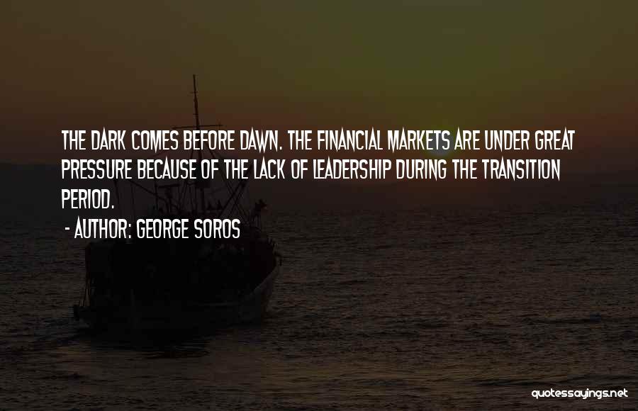 George Soros Quotes: The Dark Comes Before Dawn. The Financial Markets Are Under Great Pressure Because Of The Lack Of Leadership During The