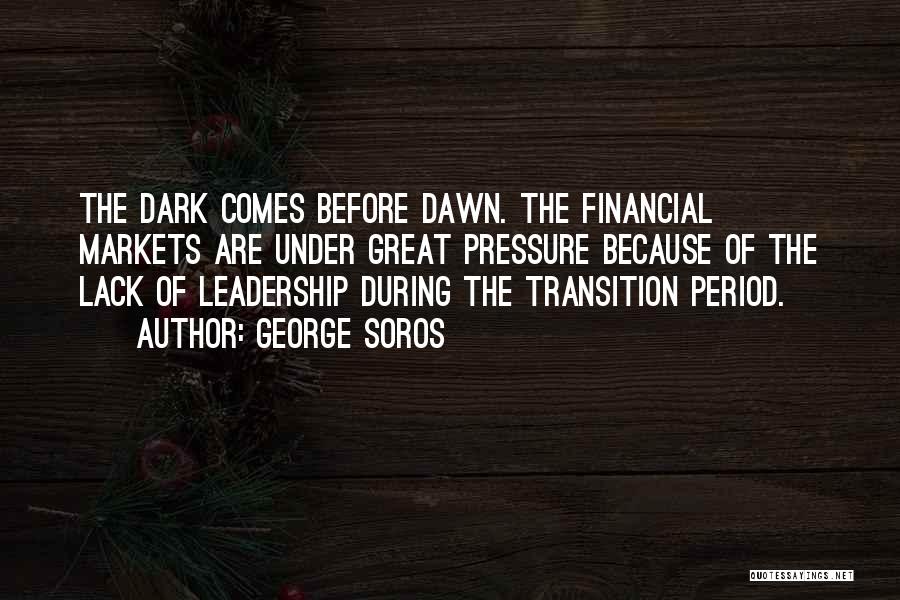 George Soros Quotes: The Dark Comes Before Dawn. The Financial Markets Are Under Great Pressure Because Of The Lack Of Leadership During The