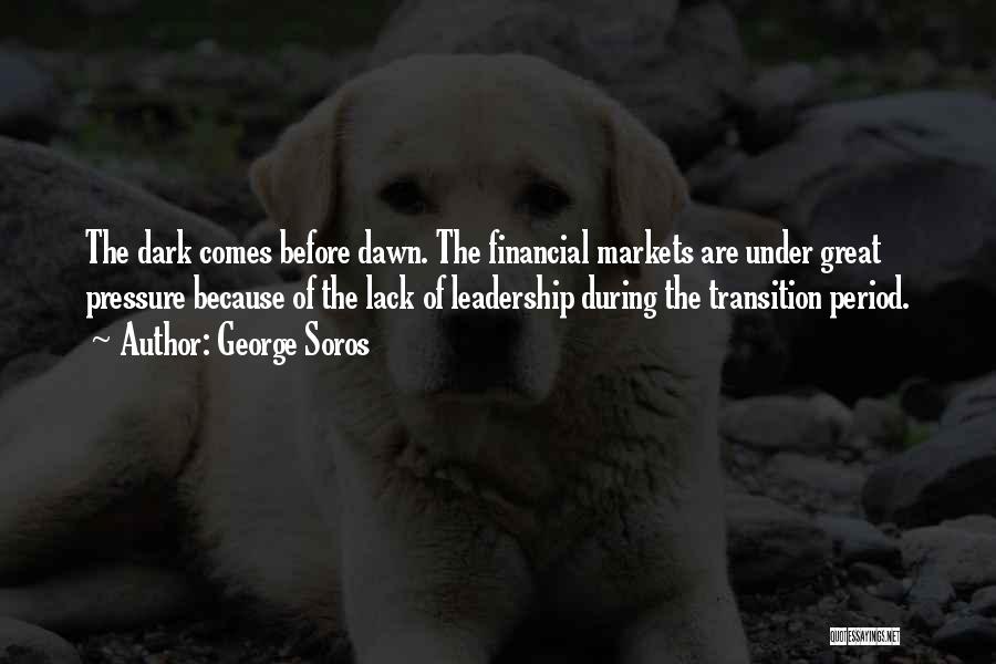 George Soros Quotes: The Dark Comes Before Dawn. The Financial Markets Are Under Great Pressure Because Of The Lack Of Leadership During The