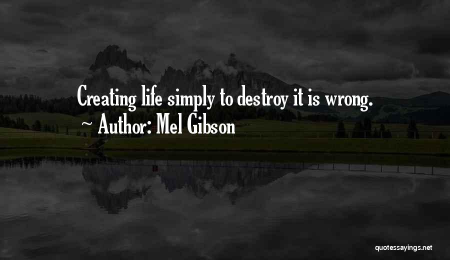 Mel Gibson Quotes: Creating Life Simply To Destroy It Is Wrong.