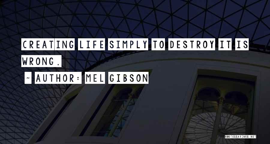 Mel Gibson Quotes: Creating Life Simply To Destroy It Is Wrong.