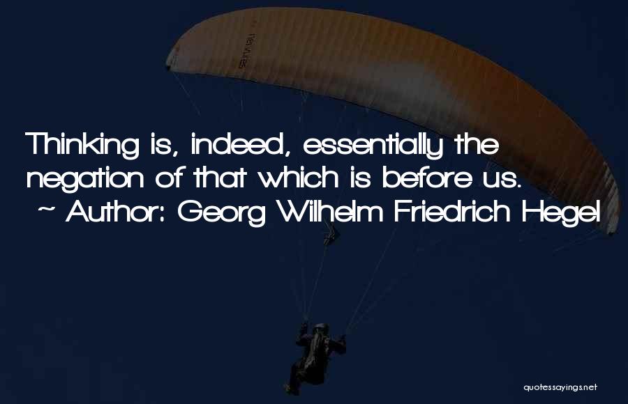 Georg Wilhelm Friedrich Hegel Quotes: Thinking Is, Indeed, Essentially The Negation Of That Which Is Before Us.
