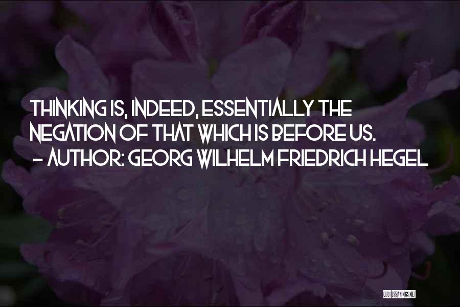 Georg Wilhelm Friedrich Hegel Quotes: Thinking Is, Indeed, Essentially The Negation Of That Which Is Before Us.