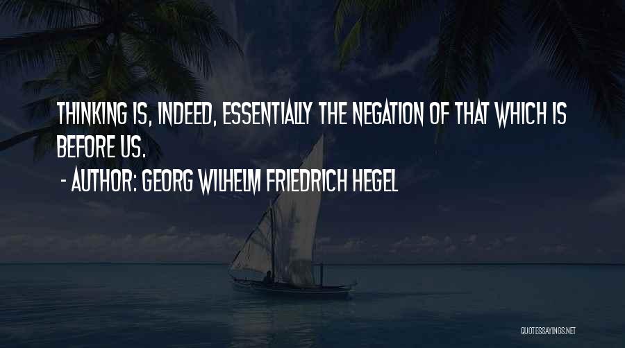 Georg Wilhelm Friedrich Hegel Quotes: Thinking Is, Indeed, Essentially The Negation Of That Which Is Before Us.