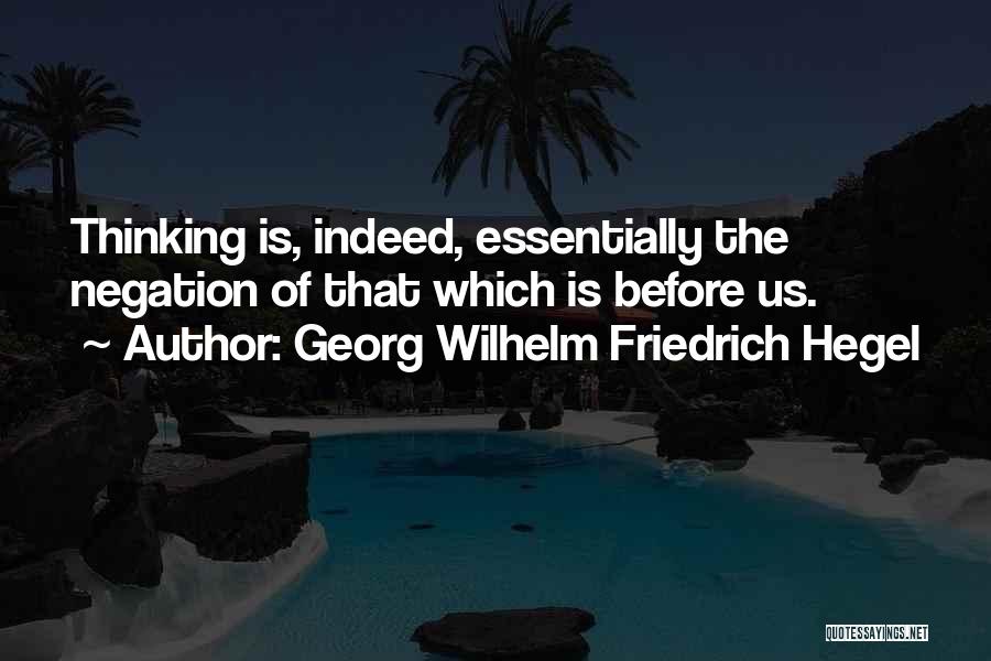 Georg Wilhelm Friedrich Hegel Quotes: Thinking Is, Indeed, Essentially The Negation Of That Which Is Before Us.