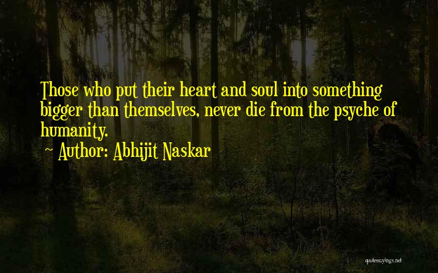 Abhijit Naskar Quotes: Those Who Put Their Heart And Soul Into Something Bigger Than Themselves, Never Die From The Psyche Of Humanity.