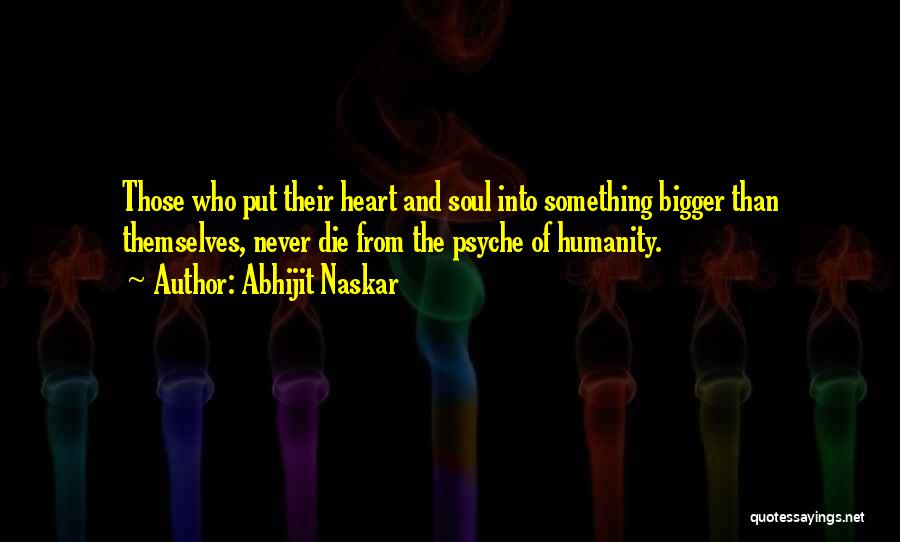 Abhijit Naskar Quotes: Those Who Put Their Heart And Soul Into Something Bigger Than Themselves, Never Die From The Psyche Of Humanity.