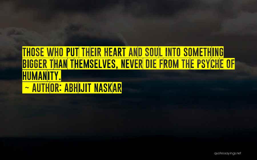 Abhijit Naskar Quotes: Those Who Put Their Heart And Soul Into Something Bigger Than Themselves, Never Die From The Psyche Of Humanity.