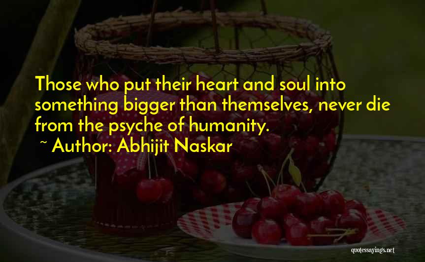 Abhijit Naskar Quotes: Those Who Put Their Heart And Soul Into Something Bigger Than Themselves, Never Die From The Psyche Of Humanity.