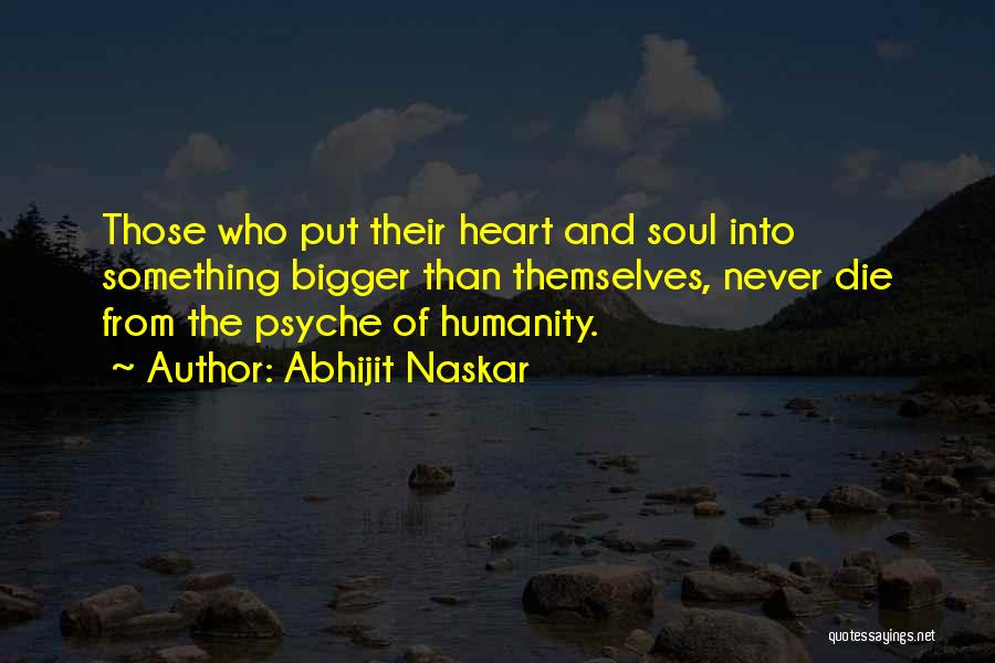 Abhijit Naskar Quotes: Those Who Put Their Heart And Soul Into Something Bigger Than Themselves, Never Die From The Psyche Of Humanity.