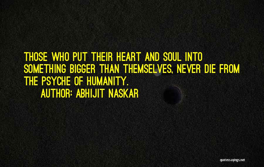 Abhijit Naskar Quotes: Those Who Put Their Heart And Soul Into Something Bigger Than Themselves, Never Die From The Psyche Of Humanity.