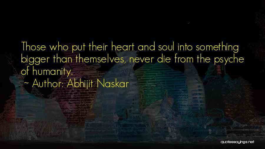 Abhijit Naskar Quotes: Those Who Put Their Heart And Soul Into Something Bigger Than Themselves, Never Die From The Psyche Of Humanity.