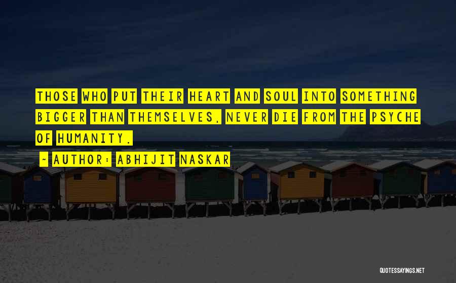 Abhijit Naskar Quotes: Those Who Put Their Heart And Soul Into Something Bigger Than Themselves, Never Die From The Psyche Of Humanity.