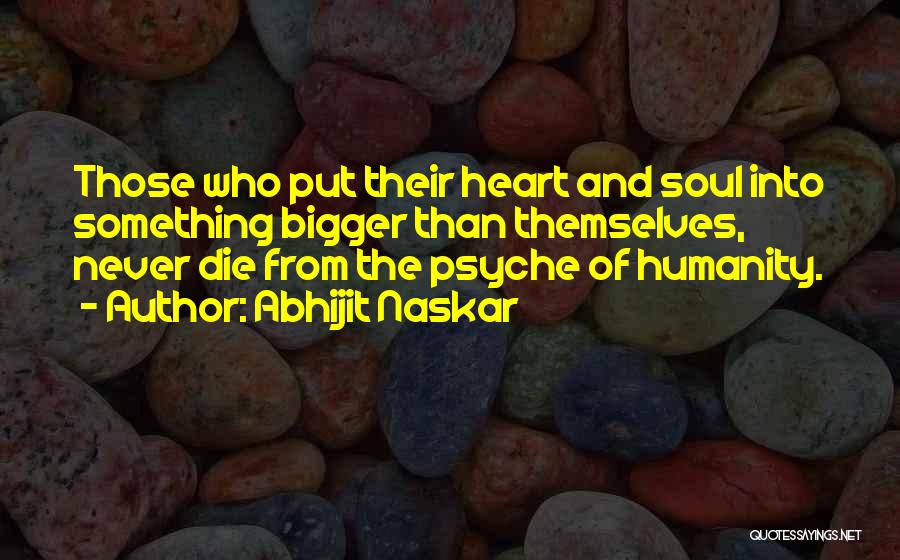 Abhijit Naskar Quotes: Those Who Put Their Heart And Soul Into Something Bigger Than Themselves, Never Die From The Psyche Of Humanity.
