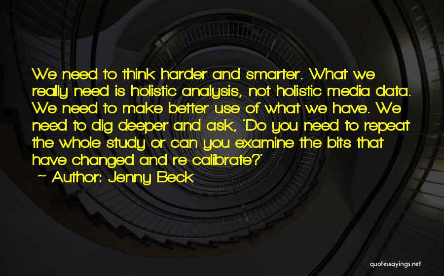 Jenny Beck Quotes: We Need To Think Harder And Smarter. What We Really Need Is Holistic Analysis, Not Holistic Media Data. We Need