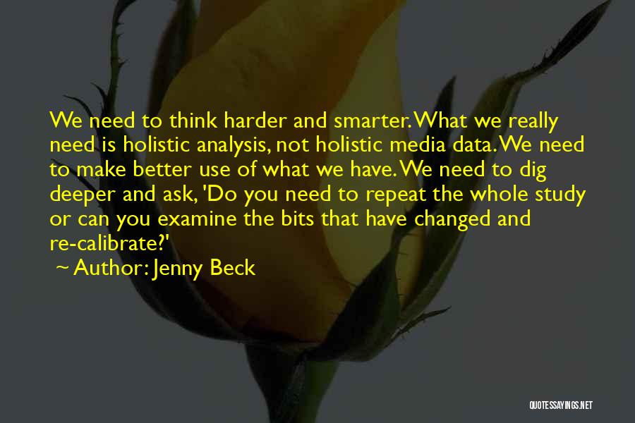 Jenny Beck Quotes: We Need To Think Harder And Smarter. What We Really Need Is Holistic Analysis, Not Holistic Media Data. We Need