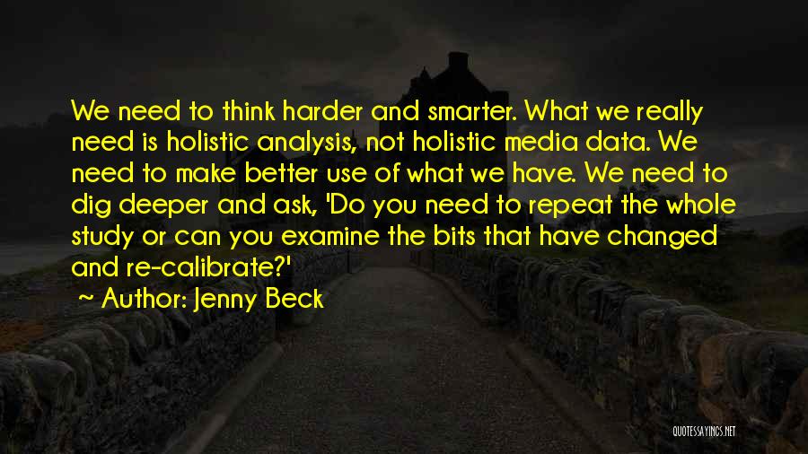 Jenny Beck Quotes: We Need To Think Harder And Smarter. What We Really Need Is Holistic Analysis, Not Holistic Media Data. We Need