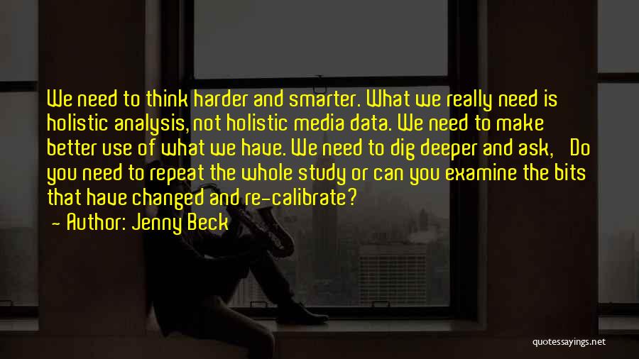 Jenny Beck Quotes: We Need To Think Harder And Smarter. What We Really Need Is Holistic Analysis, Not Holistic Media Data. We Need