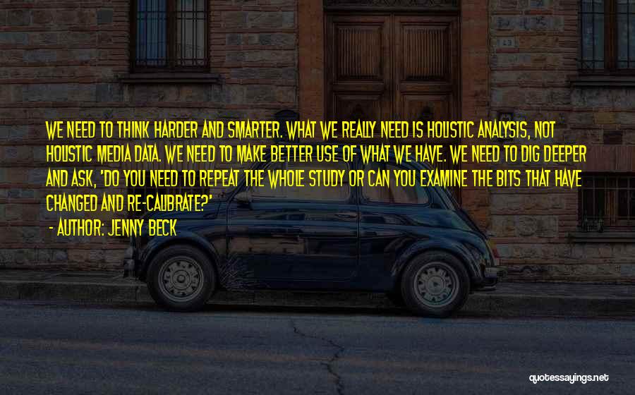 Jenny Beck Quotes: We Need To Think Harder And Smarter. What We Really Need Is Holistic Analysis, Not Holistic Media Data. We Need