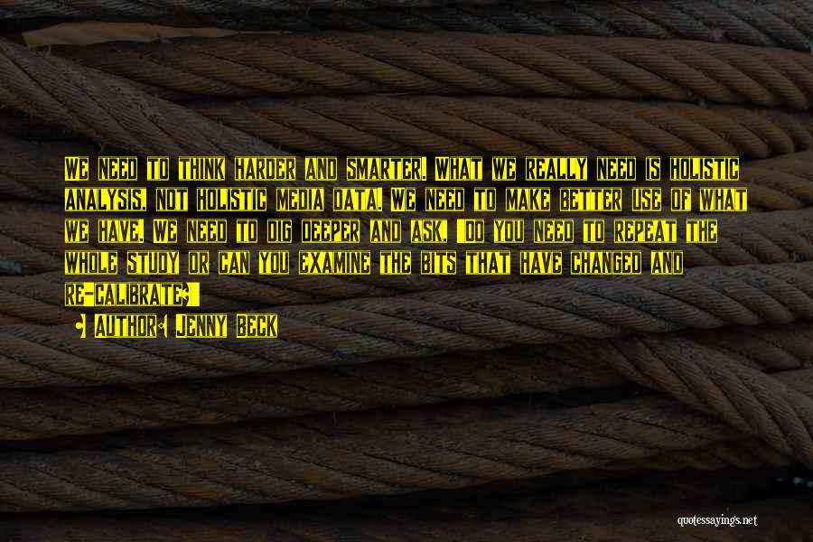 Jenny Beck Quotes: We Need To Think Harder And Smarter. What We Really Need Is Holistic Analysis, Not Holistic Media Data. We Need