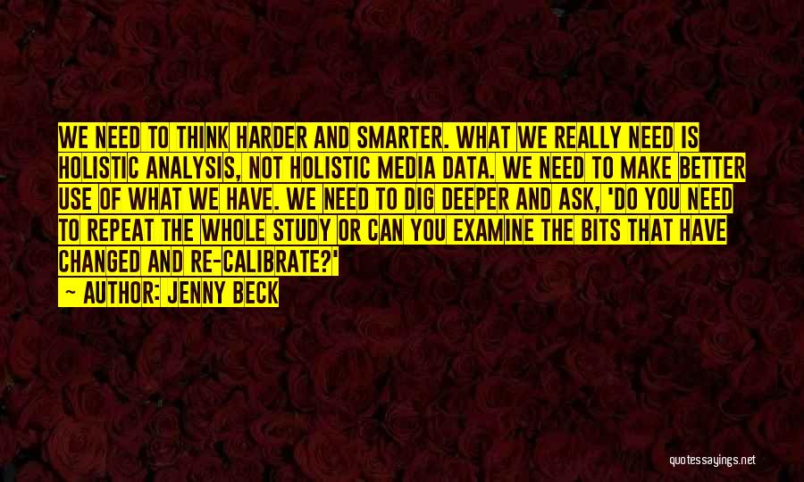 Jenny Beck Quotes: We Need To Think Harder And Smarter. What We Really Need Is Holistic Analysis, Not Holistic Media Data. We Need