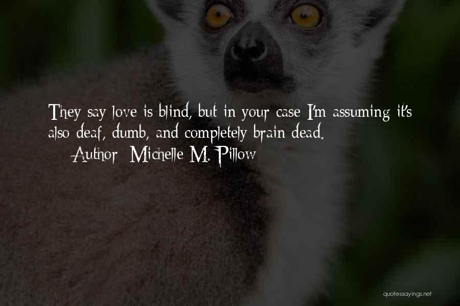 Michelle M. Pillow Quotes: They Say Love Is Blind, But In Your Case I'm Assuming It's Also Deaf, Dumb, And Completely Brain Dead.