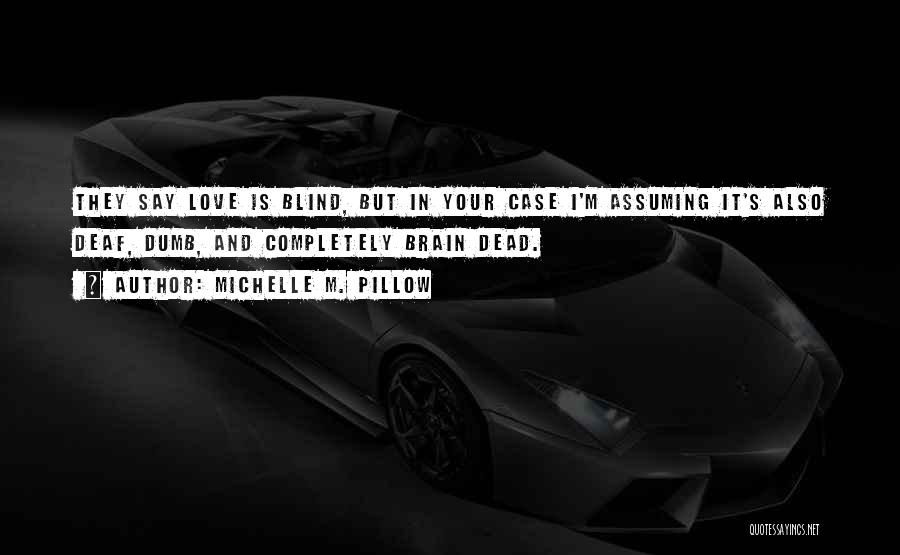 Michelle M. Pillow Quotes: They Say Love Is Blind, But In Your Case I'm Assuming It's Also Deaf, Dumb, And Completely Brain Dead.