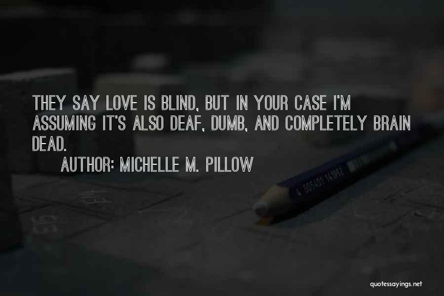 Michelle M. Pillow Quotes: They Say Love Is Blind, But In Your Case I'm Assuming It's Also Deaf, Dumb, And Completely Brain Dead.