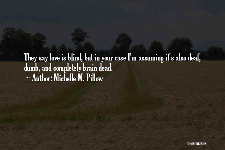 Michelle M. Pillow Quotes: They Say Love Is Blind, But In Your Case I'm Assuming It's Also Deaf, Dumb, And Completely Brain Dead.