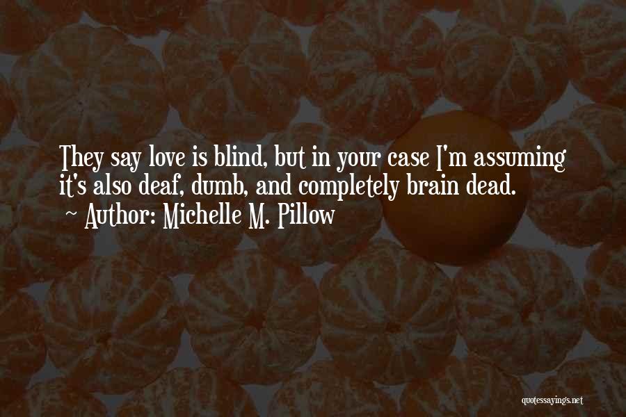 Michelle M. Pillow Quotes: They Say Love Is Blind, But In Your Case I'm Assuming It's Also Deaf, Dumb, And Completely Brain Dead.