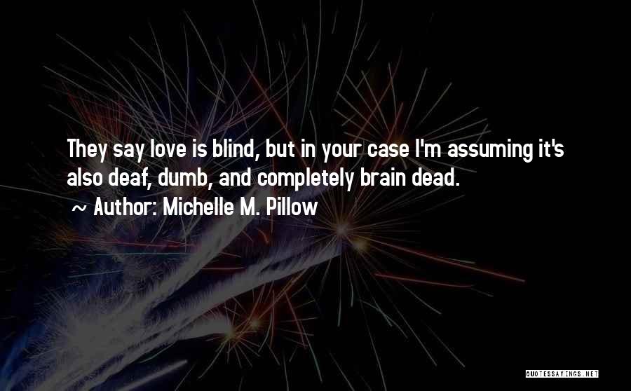 Michelle M. Pillow Quotes: They Say Love Is Blind, But In Your Case I'm Assuming It's Also Deaf, Dumb, And Completely Brain Dead.
