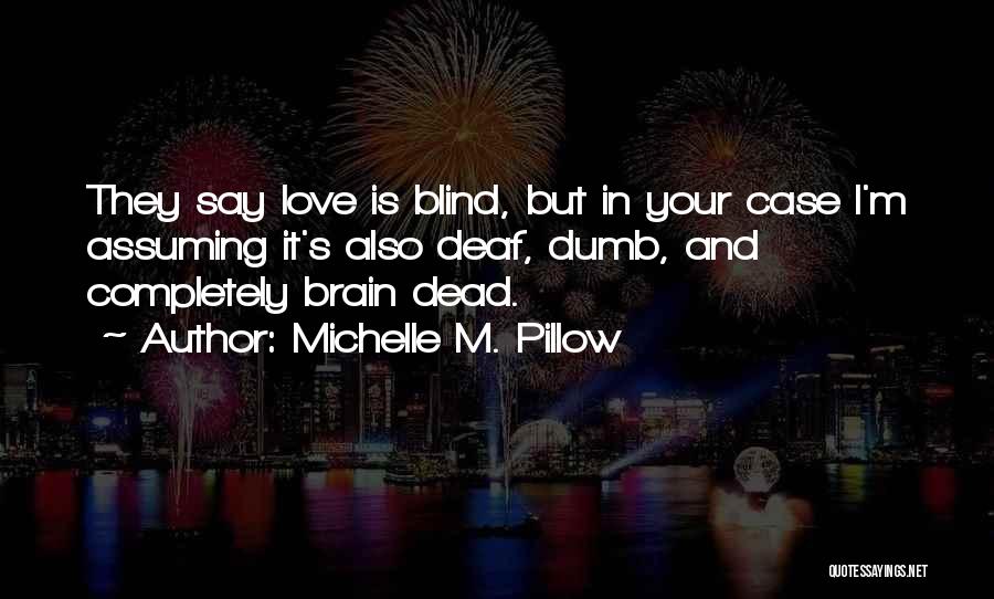 Michelle M. Pillow Quotes: They Say Love Is Blind, But In Your Case I'm Assuming It's Also Deaf, Dumb, And Completely Brain Dead.