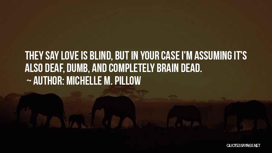 Michelle M. Pillow Quotes: They Say Love Is Blind, But In Your Case I'm Assuming It's Also Deaf, Dumb, And Completely Brain Dead.