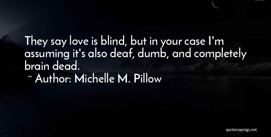 Michelle M. Pillow Quotes: They Say Love Is Blind, But In Your Case I'm Assuming It's Also Deaf, Dumb, And Completely Brain Dead.