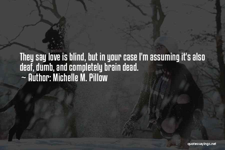 Michelle M. Pillow Quotes: They Say Love Is Blind, But In Your Case I'm Assuming It's Also Deaf, Dumb, And Completely Brain Dead.