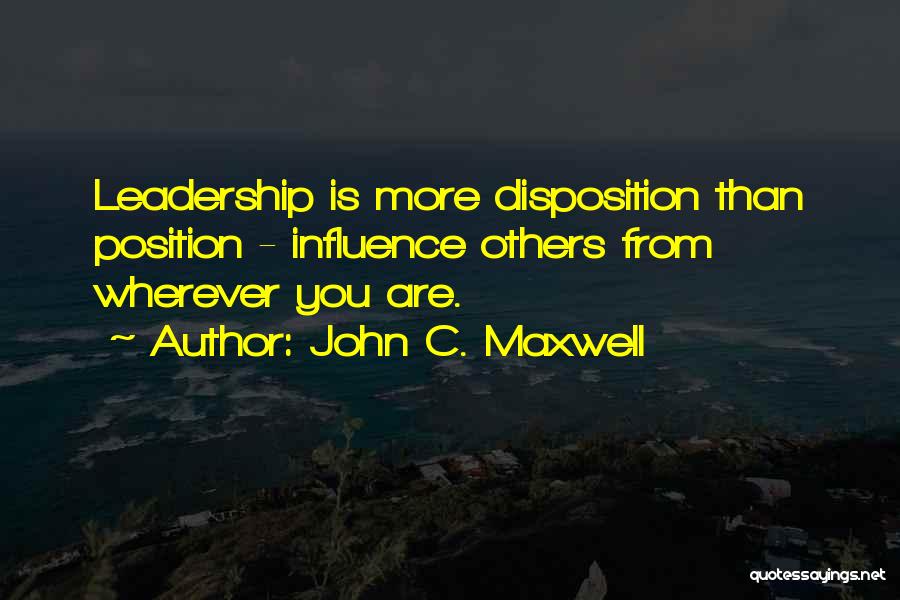 John C. Maxwell Quotes: Leadership Is More Disposition Than Position - Influence Others From Wherever You Are.