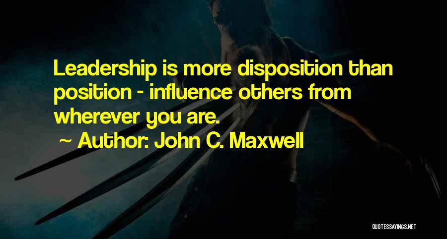 John C. Maxwell Quotes: Leadership Is More Disposition Than Position - Influence Others From Wherever You Are.