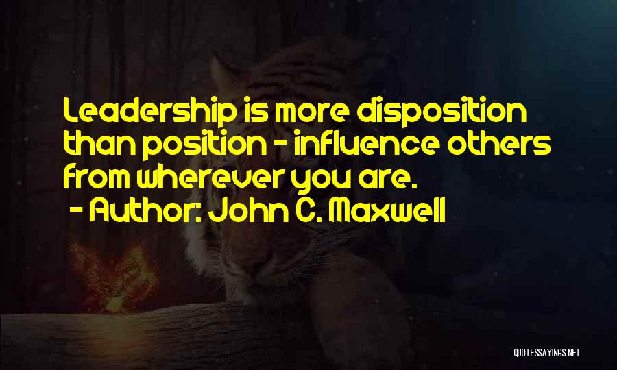 John C. Maxwell Quotes: Leadership Is More Disposition Than Position - Influence Others From Wherever You Are.