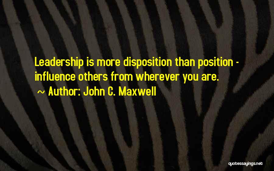 John C. Maxwell Quotes: Leadership Is More Disposition Than Position - Influence Others From Wherever You Are.