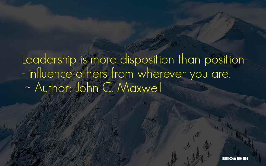 John C. Maxwell Quotes: Leadership Is More Disposition Than Position - Influence Others From Wherever You Are.