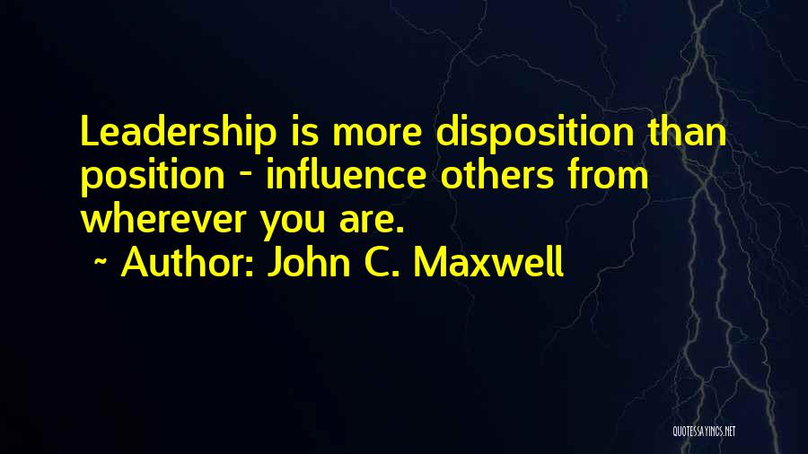 John C. Maxwell Quotes: Leadership Is More Disposition Than Position - Influence Others From Wherever You Are.