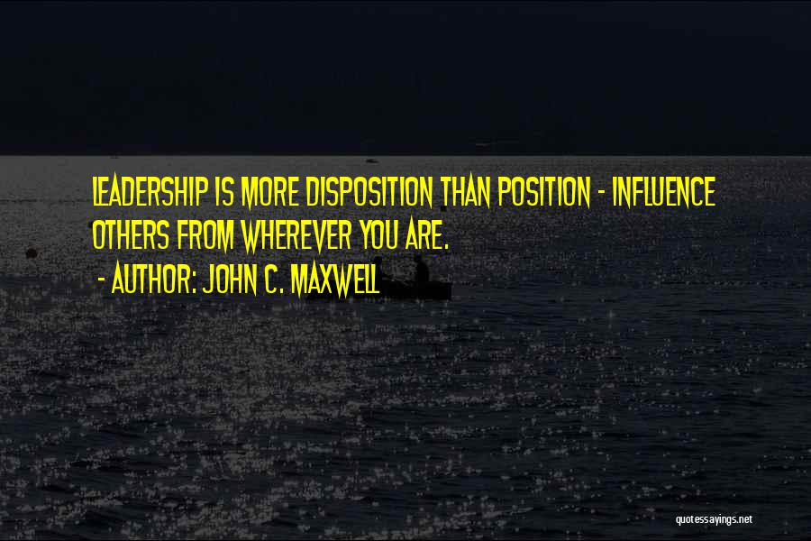 John C. Maxwell Quotes: Leadership Is More Disposition Than Position - Influence Others From Wherever You Are.