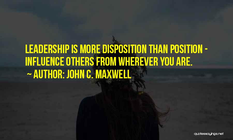 John C. Maxwell Quotes: Leadership Is More Disposition Than Position - Influence Others From Wherever You Are.