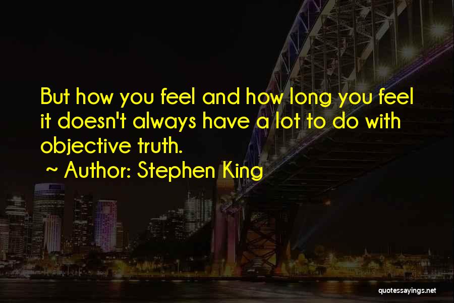 Stephen King Quotes: But How You Feel And How Long You Feel It Doesn't Always Have A Lot To Do With Objective Truth.