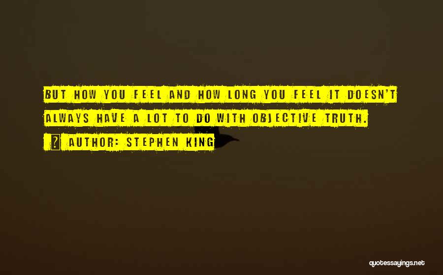 Stephen King Quotes: But How You Feel And How Long You Feel It Doesn't Always Have A Lot To Do With Objective Truth.