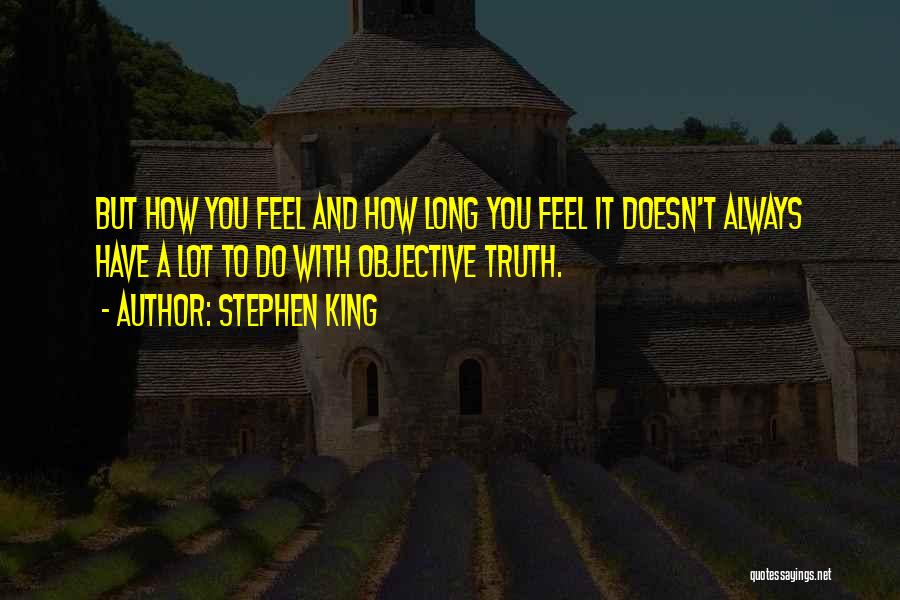 Stephen King Quotes: But How You Feel And How Long You Feel It Doesn't Always Have A Lot To Do With Objective Truth.