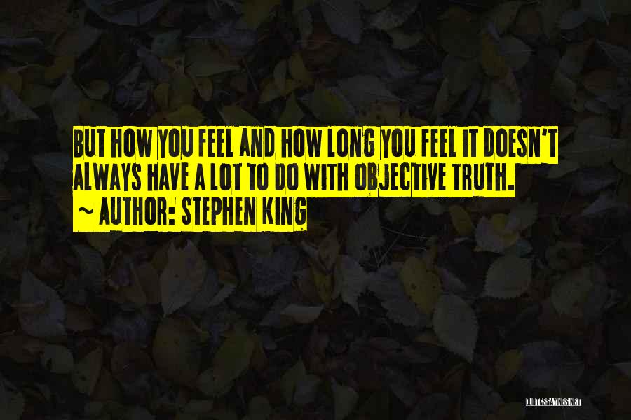Stephen King Quotes: But How You Feel And How Long You Feel It Doesn't Always Have A Lot To Do With Objective Truth.