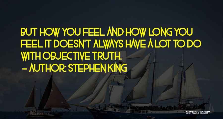 Stephen King Quotes: But How You Feel And How Long You Feel It Doesn't Always Have A Lot To Do With Objective Truth.
