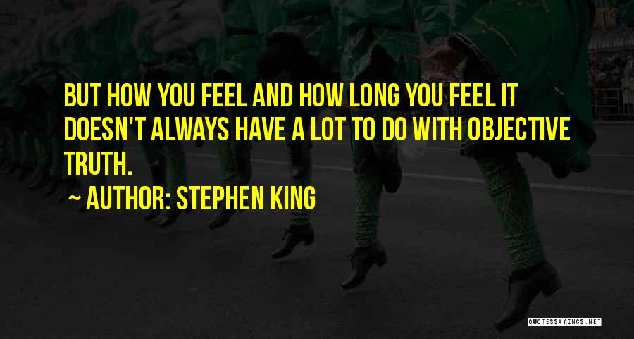 Stephen King Quotes: But How You Feel And How Long You Feel It Doesn't Always Have A Lot To Do With Objective Truth.